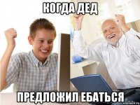 когда дед предложил ебаться