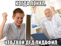 когда понял, что твой дед пидафил