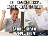 я выграл за рики а потом через 100 лет за инвокера с рефрешером