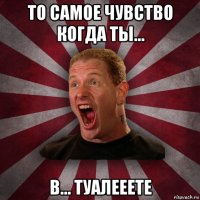 то самое чувство когда ты... в... туалееете