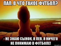 пап, в что такое футбол? - не знаю сынок, я лев, я ничего не понимаю в футболе!