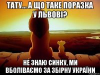 тату... а що таке поразка у львові? не знаю синку, ми вболіваємо за збірну україни