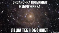 оксаночка любимая жемчужинка леша тебя обожает