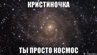 кристиночка ты просто космос