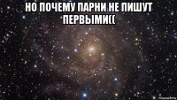 но почему парни не пишут первыми(( 