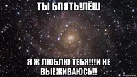 ты блять!лёш я ж люблю тебя!!!и не выёживаюсь!!