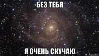 без тебя я очень скучаю