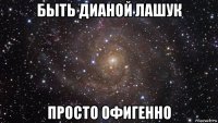 быть дианой лашук просто офигенно