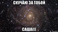 скучаю за тобой саша(((