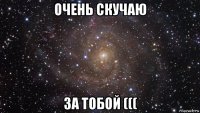 очень скучаю за тобой (((