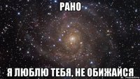 рано я люблю тебя, не обижайся