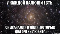 у каждой валюши есть, снежана,оля и лиля* которых она очень любит:*