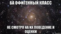 6а офигенный класс не смотря на их поведение и оценки