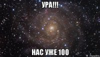 ура!!! нас уже 100