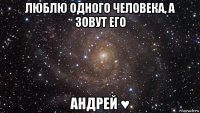 люблю одного человека, а зовут его андрей ♥