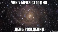 уии у меня сегодня день рождения