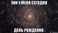 уии у меня сегодня день рождения.