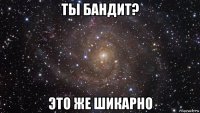 ты бандит? это же шикарно