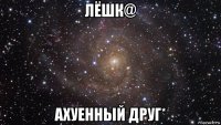 лёшк@ ахуенный друг*