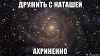 дружить с наташей ахриненно