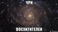 чри восхитителен