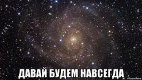  давай будем навсегда