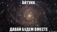 айтунк давай будем вместе