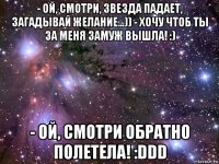 - ой, смотри, звезда падает, загадывай желание...)) - хочу чтоб ты за меня замуж вышла! :) - ой, смотри обратно полетела! :ddd