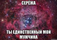 серёжа ты единственный мой мужчина