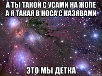 а ты такой с усами на жопе а я такая в носа с казявами это мы детка