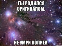 ты родился оригиналом, не умри копией.