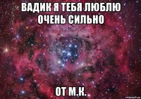 вадик я тебя люблю очень сильно от м.к.