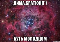 дима,братюня*) буть молодцом