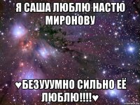 я саша люблю настю миронову ♥безууумно сильно её люблю!!!!♥