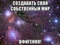 создавать свой собственный мир офигенно!