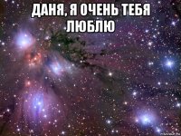 даня, я очень тебя люблю 