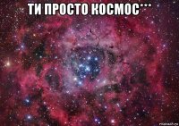 ти просто космос*** 