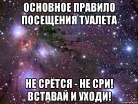 основное правило посещения туалета не срётся - не сри! вставай и уходи!