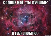 солнце моё: *ты лучшая:* я тебя люблю: *