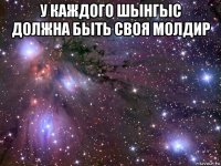 у каждого шынгыс должна быть своя молдир 