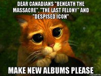 dear canadians "beneath the massacre", "the last felony" and "despised icon" make new albums please