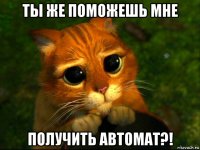 ты же поможешь мне получить автомат?!