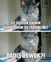 Siz Dädişiň sikiniň döwükdigini bilýärdiňizmi? Dädiş döwük?!