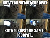 кот тебя убъют говорят кота говорят ни за что говорят...