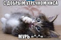 с добрым утречком киса мурь =^-^=