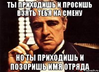 ты приходишь и просишь взять тебя на смену но ты приходишь и позоришь имя отряда