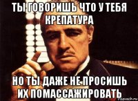 ты говоришь что у тебя крепатура но ты даже не просишь их помассажировать