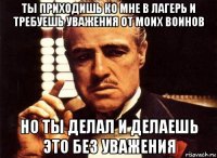 ты приходишь ко мне в лагерь и требуешь уважения от моих воинов но ты делал и делаешь это без уважения