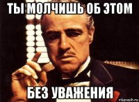 ты молчишь об этом без уважения