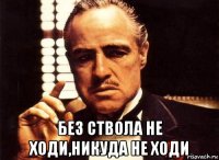  без ствола не ходи,никуда не ходи